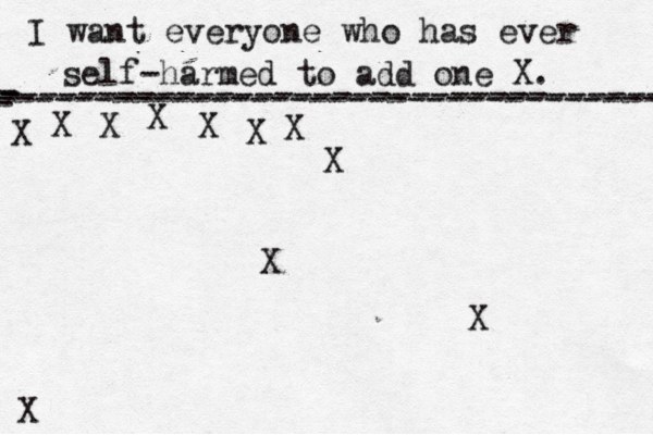 I want everyone who has ever self-harmed to add one X . ------------------------------------- X - - - ---------------------------------- X X X X X X X X X X 