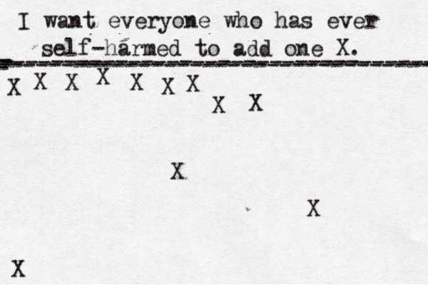 I want everyone who has ever self-harmed to add one X . ------------------------------------- X - - - ---------------------------------- X X X X X X X X X X X
