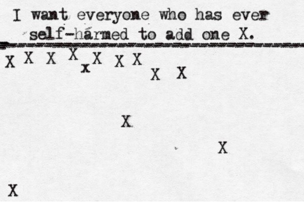 I want everyone who has ever self-harmed to add one X . ------------------------------------- X - - - ---------------------------------- X X X X X X X X X X X x