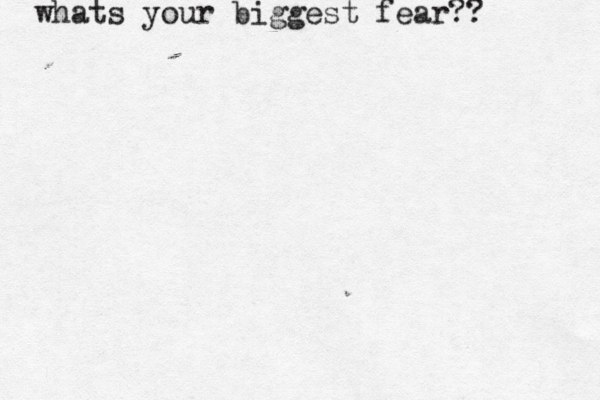 whats your biggest fear?? 