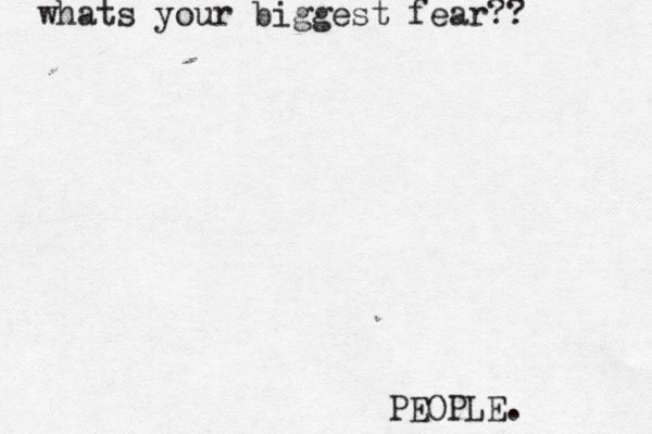 whats your biggest fear?? PEOPLE. 