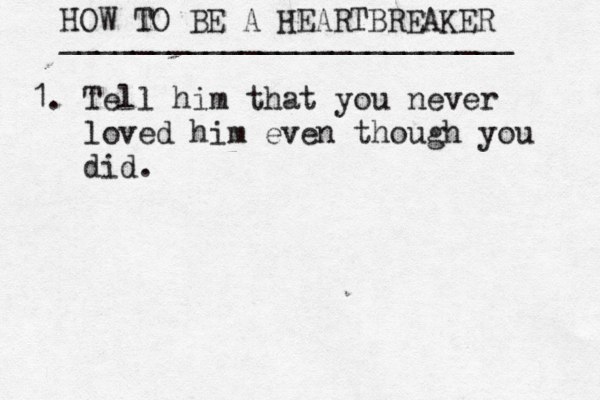 HOW TO BE A HEARTBREAKER _________________________ 1. Tell him that you never •••loved him even though you •••did. 