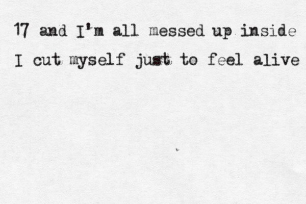 17 and I'm all messed up inside I cut myself just to feel aæive l 