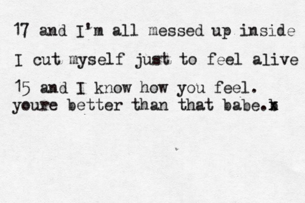 17 and I'm all messed up inside I cut myself just to feel aæive l 15 and I know how you feel. youre better than that babe b .x x 
