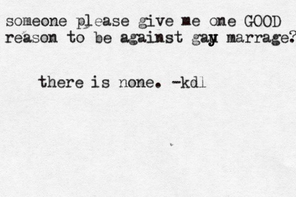 someone please give me one GOOD reason to be against gau y y y marrage. ? there is none. -kdl 