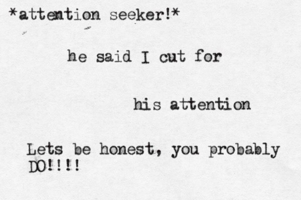 he said I cut for his attention Lets be honest, you probably DO!!!! *attention seeker!* 
