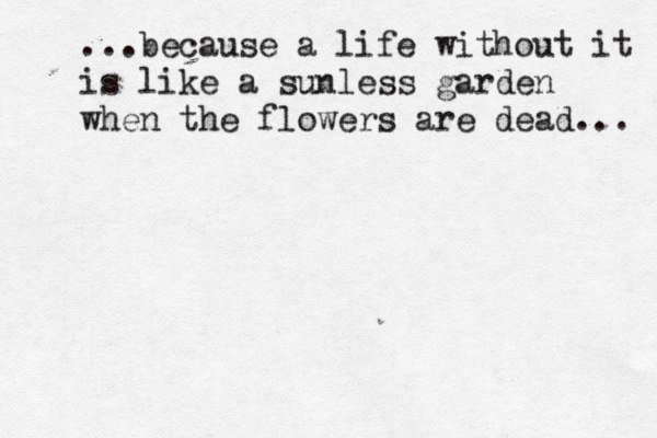 ....because a life without it is like a sunless garden when the flowers ate r t dead... ...because a life without it is like a sunless garden when the flowers are dead... 