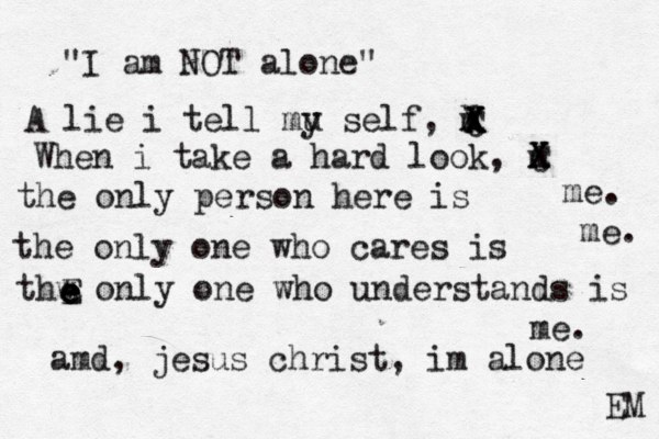 "I am NOT alone" A lie i tell mu y self, m X When i take a hard look, m X X C X C X X the only person here is the only one who cares is thw only one who understands is me. me . me. amd, jesus christ, im alone EM e E e e e 