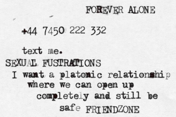 +44 7450 222 332 text me. I want a platonic relationship where we can open up completely and still be safe FRIENDZONE SEXUA" L FUSTRATIONS FOREVER ALONE 