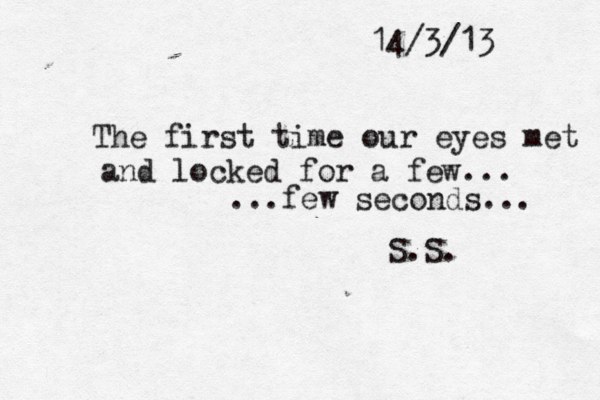 14/3/13 The first time our eyes met and locked for a few... ...few seconds... S.S. 