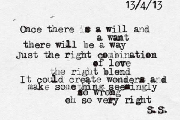 Once there is a will and a want there will be a way Just the right combination of love the right blend It could create wonders and make something seemingly so wrong oh so very right S.S. 13/4/13 