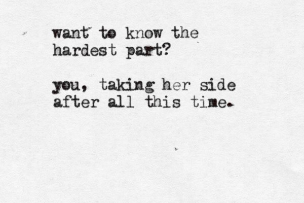 want to know the hardest part? you, taking her side after all this time. 