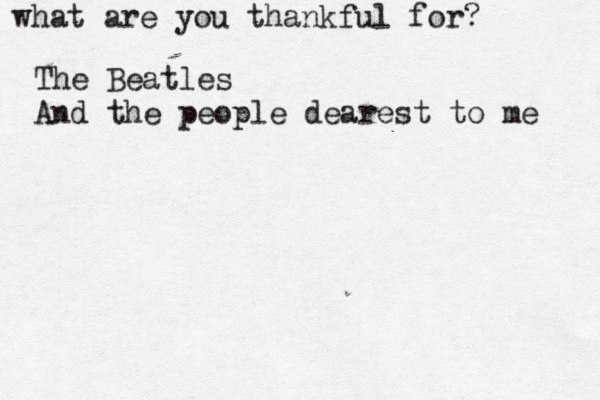 what are you thankful for? The Beatles And the people dearest to me 