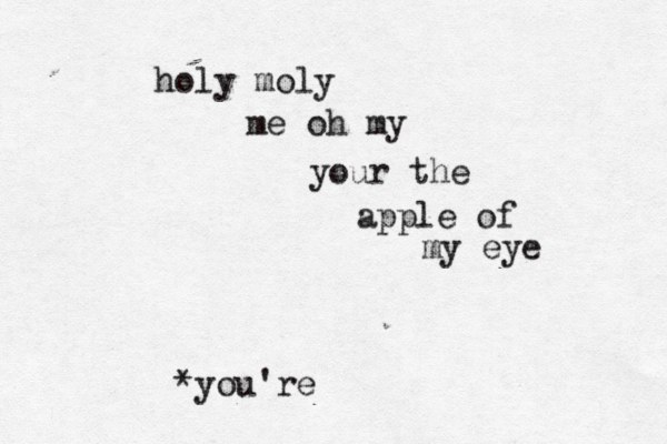 holy moly me oh my your the apple of my eye *you're