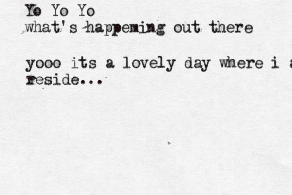 Yo Yo Yo what's happeming out there yooo it s a lovely day where i am reside...