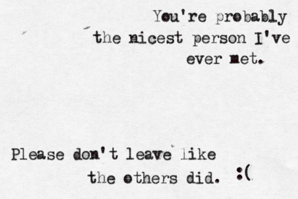 You're probably the nicest person I've ever met. Please don't leave like the others did . :( 