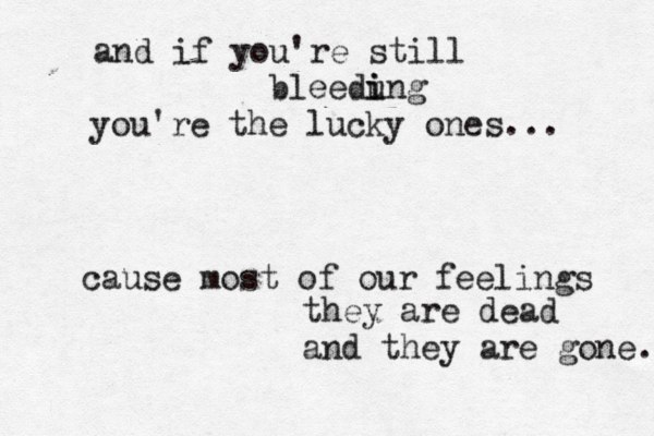 and if you're still bleedung i i you're the lucky ones... cause most of our feelings they are dead and they are gone. 