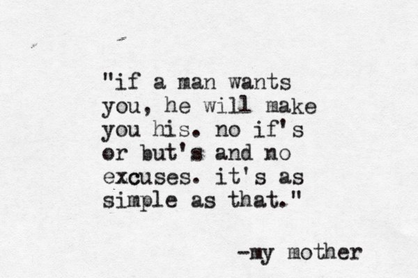 "if a man wants you, he will make you his. no if's or but's and no ezc xcuses. it's as simple as that." -my mother 