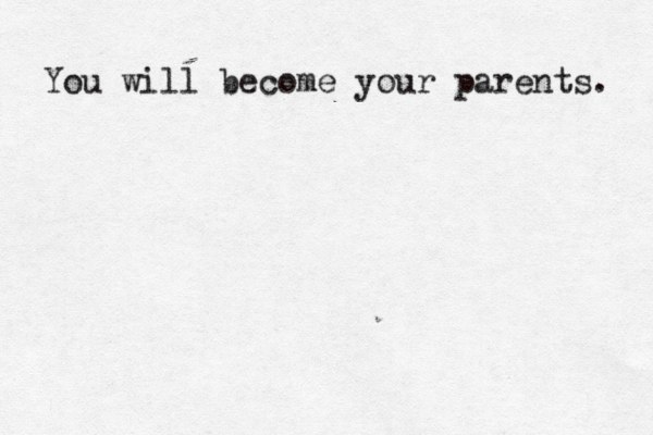 You will become your parents. 