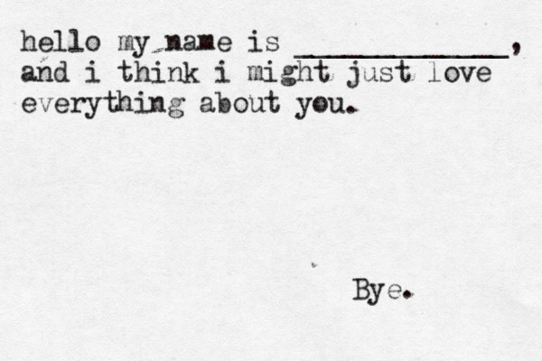 hello my name is _____________, and i think i might just love everything about you . Bye. 