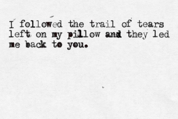 I fol llowed the trail of tears left on my pil llow anx d d they led me back to you.