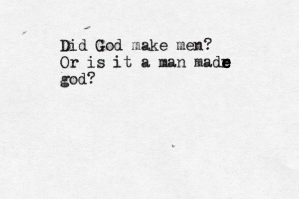 Did God make men? Or is it a man madr e e e god?