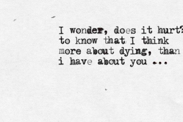 I wonder, does it hurt? to know that I think more about dying, than i have about you ... 