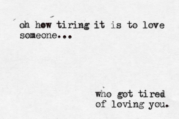 oh how tiring it is to love someone... who got tired of loving you. 