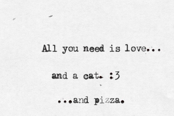 All you need is love v ... and a cat. :3 ...and pizza. 