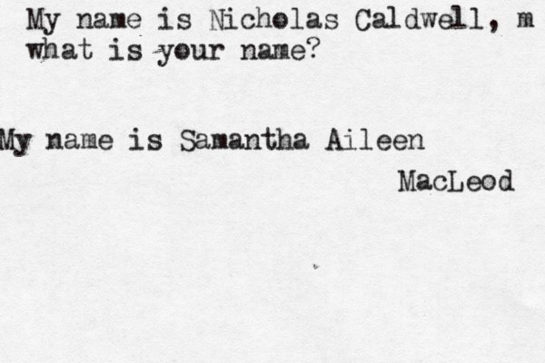 My name is Nicholas Caldwell, m what is your name? My name is Samantha Aileen MacLeod 