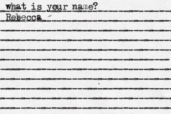 what is your name? ---------------------------------- ---------------------------------- ---------------------------------- ---------------------------------- ---------------------------------- --------------------------------- ---------------------------------- ---------------------------------- ---------------------------------- ---------------------------------- ---------------------------------- Rebecca 