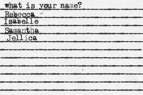 what is your name? ---------------------------------- ---------------------------------- ---------------------------------- ---------------------------------- ---------------------------------- --------------------------------- ---------------------------------- ---------------------------------- ---------------------------------- ---------------------------------- ---------------------------------- Rebecca Isabelle Samantha Jellica 