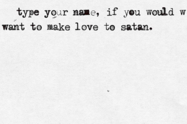 type your name, if you would w want to make love to satan. 