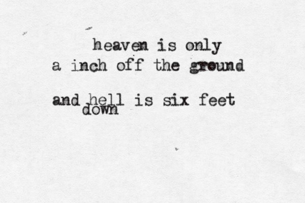 heaven is only a inch off the ground and hell is six feet down 