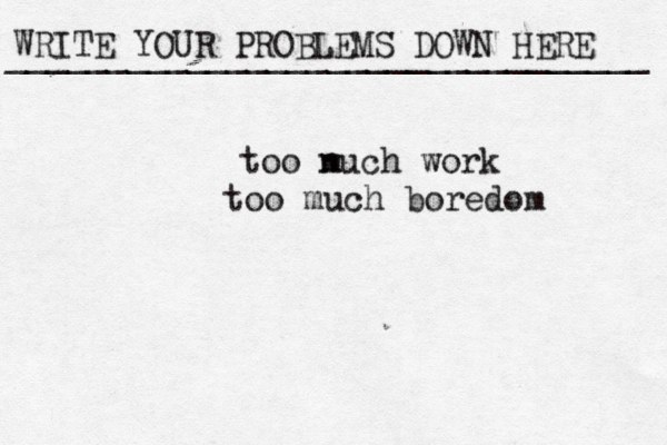 WRITE YOUR PROBLEMS DOWN HERE ________________________________ too n much work too much boredom 