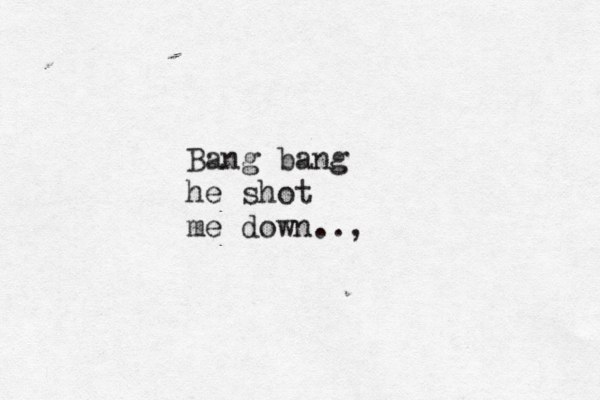 Bang bang he shot me down..,