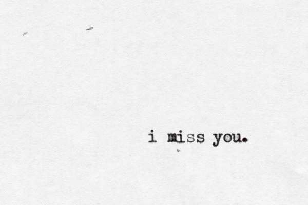 i miss you. 