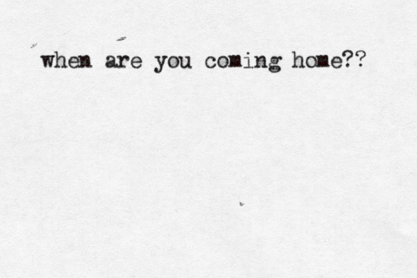 when are you coming home?? 