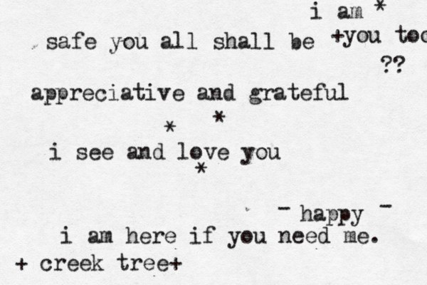 safe you all shall be appreciative and gr ateful i see and love you +you too ?? * * * i am here if you need me. i am * + creek tree+ happy - - 