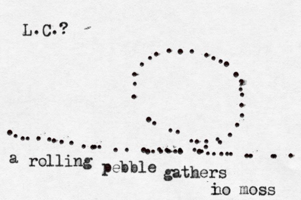 ~~~~~~~ .............. .................... ...........,~~~~ ....................... a rolling pebble gathers i no moss L.C.?