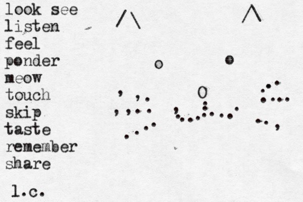 \ / /\ oo O ..........., ~ ..........,......,,.,, look see listen feel ponder meow touch skip taste remember share l.c. l 