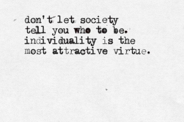don't let society tell you who to be. individuality is the most attractive virtue. 