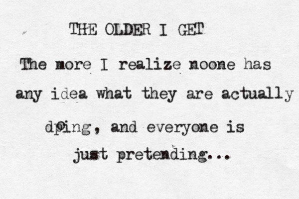THE OLDER I GET The more I realize noone has any idea what they are actually dping o , and everyone is just pretending... 