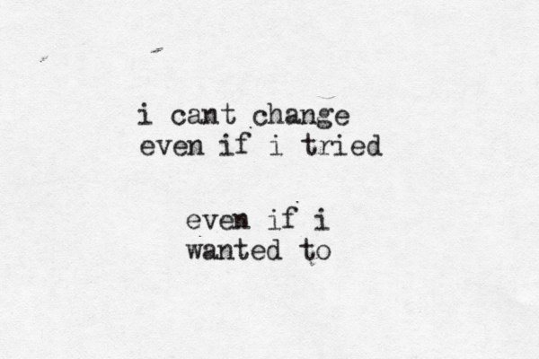 i cant change even if i tried even if i wanted to 