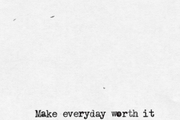 Make everyday worth it 
