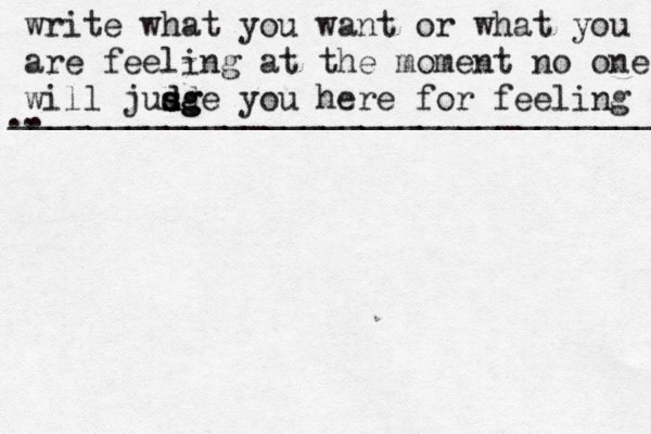 write what you want or what you are feeling at the moment no one will jusg d d s d sge you here for feeling .. . __________________________________ 