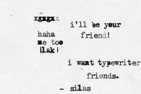 i want typewriter friends. silas - gaga xxxx xxxxxx haha me too ~ |lak| i'll be your friend! 