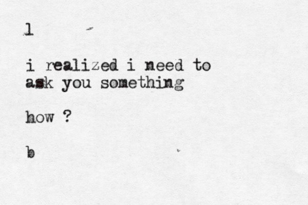 l i realized i need to ask you something how ? b 