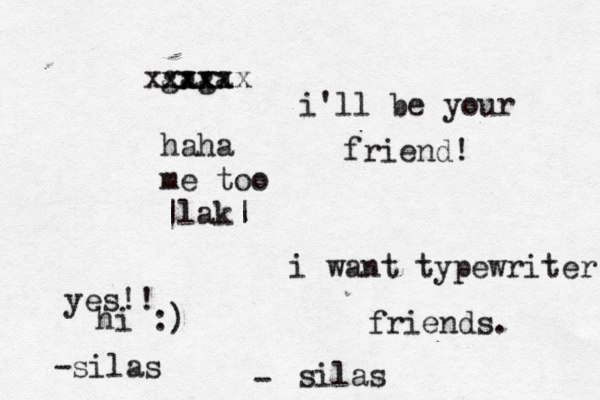 i want typewriter friends. silas - gaga xxxx xxxxxx haha me too ~ |lak| i'll be your friend! yes!! hi :) -silas