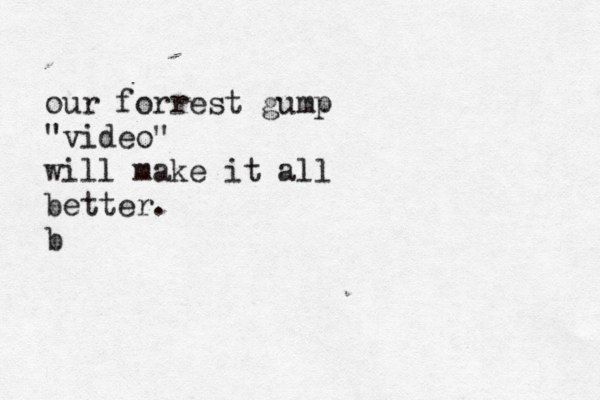 our forrest gump "video" will make it all better. b